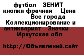 1.1) футбол : ЗЕНИТ  (кнопка фрачная) › Цена ­ 330 - Все города Коллекционирование и антиквариат » Значки   . Иркутская обл.